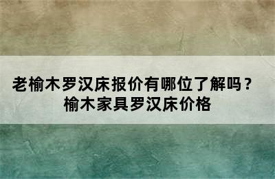 老榆木罗汉床报价有哪位了解吗？ 榆木家具罗汉床价格